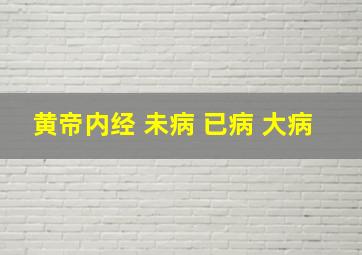 黄帝内经 未病 已病 大病